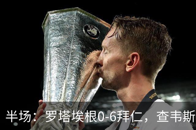 半场：罗塔埃根0-6拜仁，查韦斯伊布双响，前场多点开花