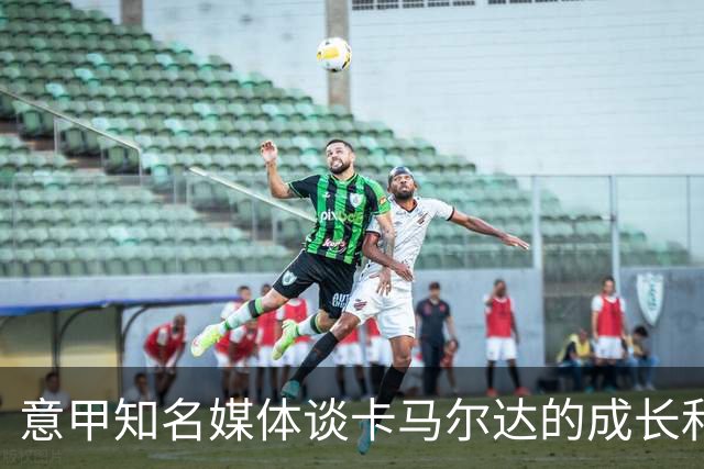 意甲知名媒体谈卡马尔达的成长和未来，他还在努力的成长