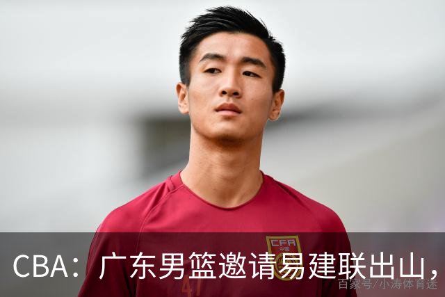 CBA：广东男篮邀请易建联出山，一线外援出走原因出炉，段睿骐主动选择辽宁，朱芳雨下一步工作敲定